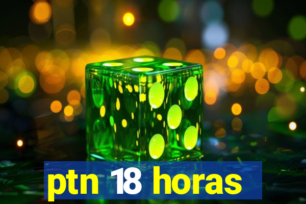 ptn 18 horas
